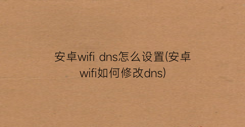 安卓wifidns怎么设置(安卓wifi如何修改dns)
